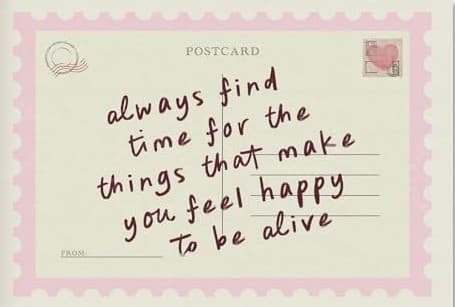 A postcard reading “always find time for the things that make you feel happy to be alive”